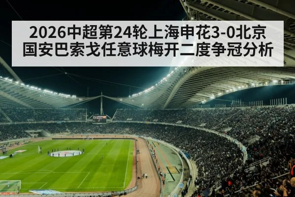 2026中超第24轮上海申花3-0北京国安巴索戈任意球梅开二度争冠分析