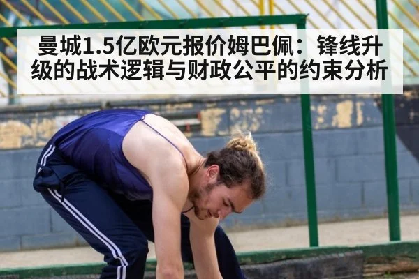 曼城1.5亿欧元报价姆巴佩：锋线升级的战术逻辑与财政公平的约束分析