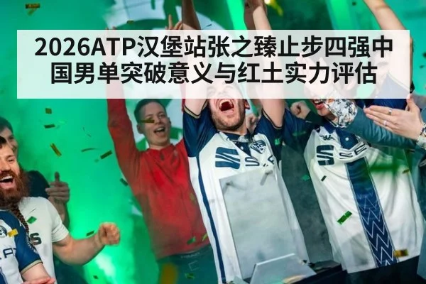 2026ATP汉堡站张之臻止步四强中国男单突破意义与红土实力评估
