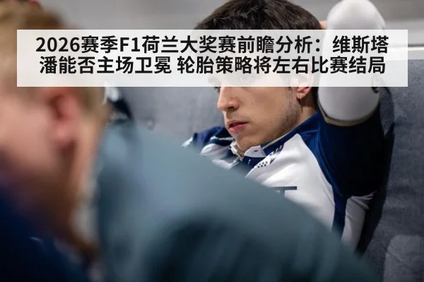 2026赛季F1荷兰大奖赛前瞻分析：维斯塔潘能否主场卫冕 轮胎策略将左右比赛结局