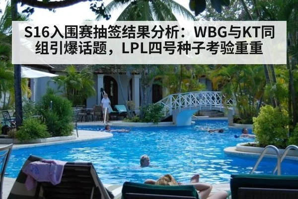 S16入围赛抽签结果分析：WBG与KT同组引爆话题，LPL四号种子考验重重