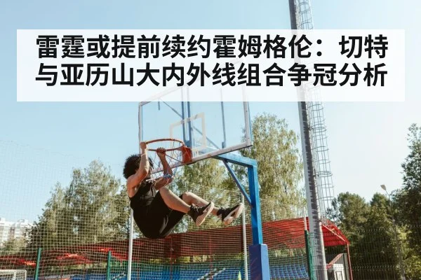 雷霆或提前续约霍姆格伦：切特与亚历山大内外线组合争冠分析