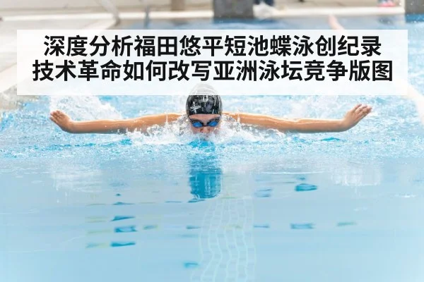 深度分析福田悠平短池蝶泳创纪录 技术革命如何改写亚洲泳坛竞争版图