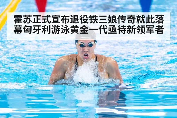 霍苏正式宣布退役铁三娘传奇就此落幕匈牙利游泳黄金一代亟待新领军者
