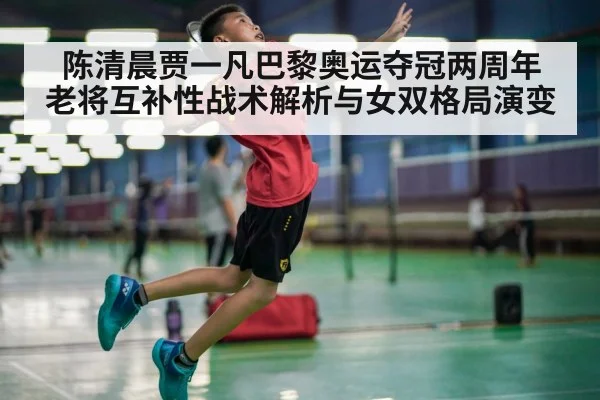 陈清晨贾一凡巴黎奥运夺冠两周年 老将互补性战术解析与女双格局演变